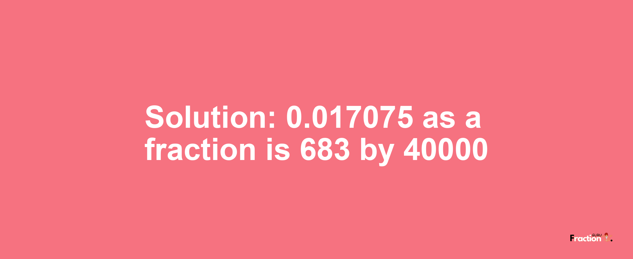 Solution:0.017075 as a fraction is 683/40000
